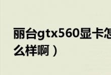 丽台gtx560显卡怎么样（GTX560M显卡怎么样啊）