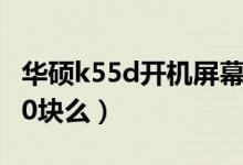 华硕k55d开机屏幕没显示（华硕K55D值4000块么）