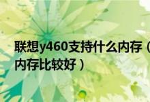 联想y460支持什么内存（请问升级联想y460内存条选哪个内存比较好）