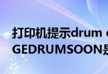 打印机提示drum error（打印机出现CHANGEDRUMSOON是怎么回事）