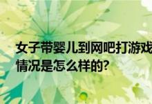 女子带婴儿到网吧打游戏 目击者：已经不止一次两次 具体情况是怎么样的?