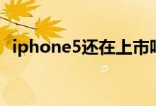 iphone5还在上市吗（iphone5上市时间）