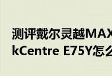 测评戴尔灵越MAX战游戏性能如何以及ThinkCentre E75Y怎么样