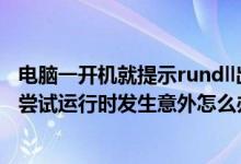 电脑一开机就提示rundll出错（我的电脑开机出现RUNDLL尝试运行时发生意外怎么办）