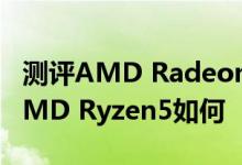 测评AMD Radeon RX500怎么样以及锐龙AMD Ryzen5如何