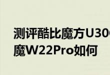 测评酷比魔方U30GT双核豌豆怎么样以及蓝魔W22Pro如何