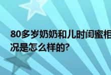 80多岁奶奶和儿时闺蜜相约每天见面 孙女：很羡慕 具体情况是怎么样的?