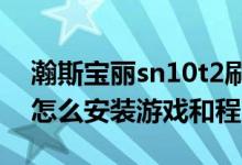 瀚斯宝丽sn10t2刷机包（瀚斯宝丽SN10T2怎么安装游戏和程序）