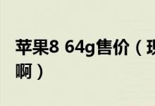 苹果8 64g售价（现在苹果48G的最低多少钱啊）