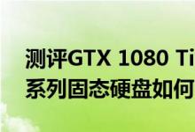 测评GTX 1080 Ti怎么样以及三星960 EVO系列固态硬盘如何