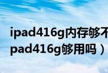 ipad416g内存够不够用（只看电视剧玩游戏ipad416g够用吗）