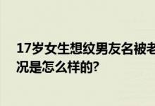 17岁女生想纹男友名被老板劝离：你长大要后悔的 具体情况是怎么样的?