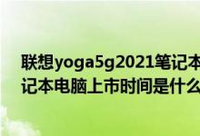 联想yoga5g2021笔记本电脑（联想已推出全球首款5G笔记本电脑上市时间是什么时候）