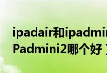 ipadair和ipadmini2更值得买（iPadAir和iPadmini2哪个好）