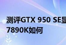 测评GTX 950 SE显卡怎么样以及AMD A10 7890K如何