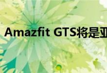 Amazfit GTS将是亚马逊独家发售 即将推出