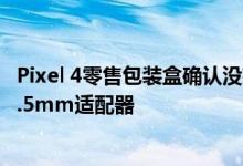 Pixel 4零售包装盒确认没有捆绑的耳塞 甚至没有USB-C至3.5mm适配器