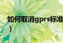 如何取消gprs标准套餐（如何开通gprs套餐）