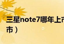 三星note7哪年上市（三星note7什么时候上市）