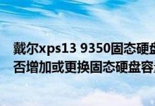 戴尔xps13 9350固态硬盘更换（戴尔xps1393503708s能否增加或更换固态硬盘容量）