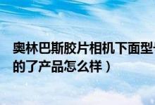 奥林巴斯胶片相机下面型号怎么看（奥林巴斯相机是哪个产的了产品怎么样）