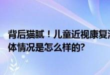 背后猫腻！儿童近视康复治疗“神药”“神器”乱象调查 具体情况是怎么样的?