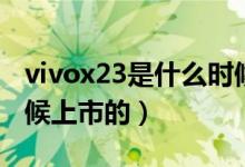 vivox23是什么时候上市的（vivox23什么时候上市的）