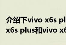 介绍下vivo x6s plus和vivo x6s区别及vivo x6s plus和vivo x6s谁更好一些