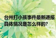 台州打小孩事件最新通报：孩子嬉闹家长见落下风动手掌掴 具体情况是怎么样的?