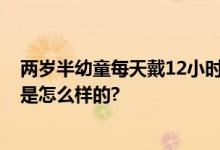 两岁半幼童每天戴12小时牙套 低龄矫治靡然成风 具体情况是怎么样的?