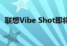 联想Vibe Shot即将推出16MP OIS相机到