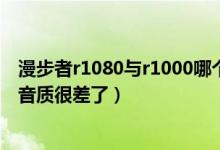 漫步者r1080与r1000哪个音质好（为什么漫步者R1000TC音质很差了）