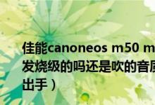 佳能canoneos m50 mark ii与m200（惠威m200mk3是发烧级的吗还是吹的音质音箱怎么样观望了很久了迟迟不敢出手）