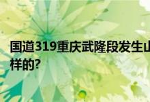 国道319重庆武隆段发生山体垮塌 道路中断 具体情况是怎么样的?