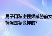 男子用私密视频威胁前女友被刑拘 多次要挟让其转账 具体情况是怎么样的?