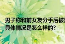 男子称和前女友分手后被骚扰2年：苦不堪言 无法正常生活 具体情况是怎么样的?