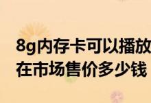 8g内存卡可以播放视频没反应（8G内存卡现在市场售价多少钱）