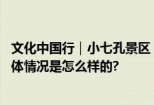 文化中国行｜小七孔景区：自然风光与民族文化完美交融 具体情况是怎么样的?