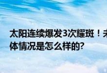 太阳连续爆发3次耀斑！未来两天或发生小至中等地磁暴 具体情况是怎么样的?