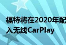 福特将在2020年配备SYNC 4的部分车辆中引入无线CarPlay