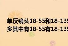 单反镜头18-55和18-135 哪个好啊（单反相机的镜头有很多其中有18-55有18-135都表示什么意思）