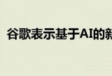 谷歌表示基于AI的新搜索更新是巨大的进步