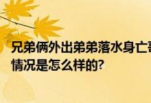 兄弟俩外出弟弟落水身亡哥哥失联：生死未卜令人揪心 具体情况是怎么样的?