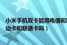 小米手机双卡能用电信和联通卡吗（小米手机电信版能用移动卡和联通卡吗）