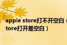 apple store打不开空白（为什么我的iPhone6打不开appstore打开是空白）