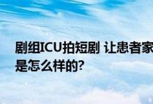 剧组ICU拍短剧 让患者家属哭小声点 网友：离谱 具体情况是怎么样的?