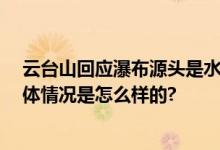 云台山回应瀑布源头是水管 网友：瀑布也是要上下班的 具体情况是怎么样的?