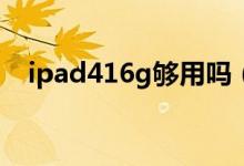 ipad416g够用吗（ipad416G的够用么）