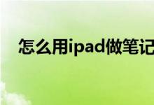 怎么用ipad做笔记（ipad做笔记的方法）