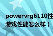 powervrg6110性能（powervrg6200GPU游戏性能怎么样）